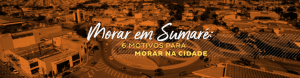 Morar em Sumaré: 6 motivos para viver na cidade